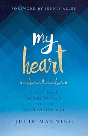 My Heart: Every Beat Surrendered to Our Unchanging God by Jennie Allen, Julie Manning