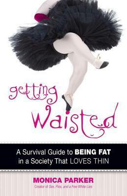 Getting Waisted: A Survival Guide to Being Fat in a Society That Loves Thin by Monica Parker