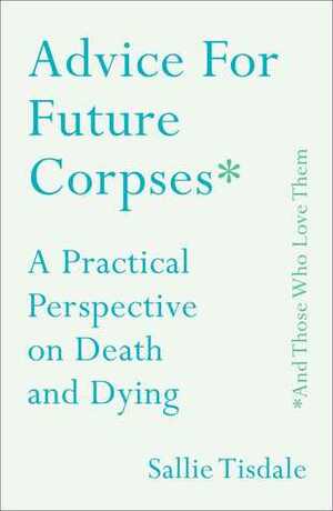 Advice for Future Corpses (and Those Who Love Them): A Practical Perspective on Death and Dying by Sallie Tisdale