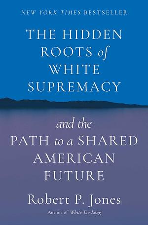 The Hidden Roots of White Supremacy and the Path to a Shared American Future by Robert P. Jones