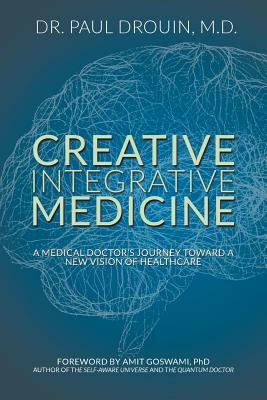 Creative Integrative Medicine: A Medical Doctor's Journey Toward a New Vision for Healthcare by Paul Drouin