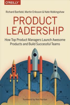 Product Leadership: How Top Product Managers Launch Awesome Products and Build Successful Teams by Martin Eriksson, Richard Banfield, Nate Walkingshaw