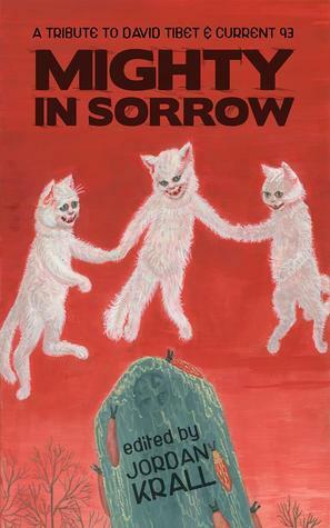 Mighty in Sorrow: A Tribute to David Tibet & Current 93 by Daniel Prim, Jayaprakash Satyamurthy, Joseph S. Pulver Sr., Nicole Cushing, Hyacinthe L. Raven, Michael Göttert, Ian Delacroix, Thomas Ligotti, Michael Griffin, Daniel Mills, Nikki Guerlain, Ross E. Lockhart, John R. Myers, D.P. Watt, Edward Morris, Josh Myers, Andrew Wayne Adams, Kent Gowran, Jordan Krall, Dustin Reade, Robert M. Price, Michael Allen Rose, Neal Alan Spurlock, Bob Freeman, Aleksandra Waliszewska, James Champagne