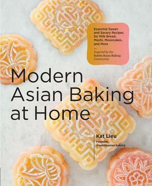 Modern Asian Baking at Home: Essential Sweet and Savory Recipes for Milk Bread, Mochi, Mooncakes, and More; Inspired by the Subtle Asian Baking Community by Kat Lieu, Kat Lieu