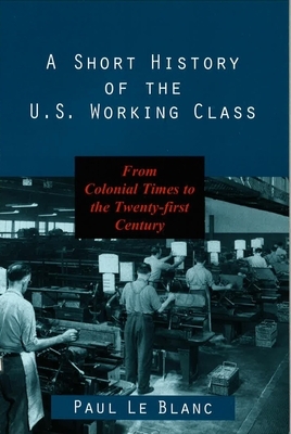 A Short History of the U.S. Working Class: From Colonial Times to the Twenty-First Century by Paul Le Blanc