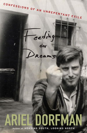 Feeding on Dreams: Confessions of an Unrepentant Exile by Ariel Dorfman