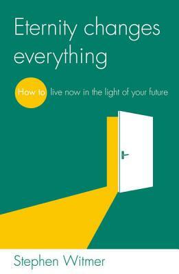 Eternity Changes Everything: How to Live Now in the Light of Your Future by Stephen Witmer