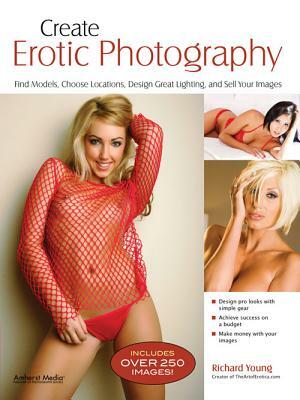 Create Erotic Photography: Find Models, Choose Locations, Design Great Lighting and Sell Your Images by Richard Young