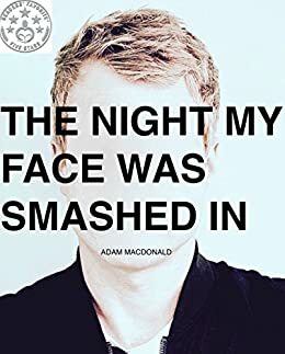 The Night my Face was Smashed in by Adam MacDonald