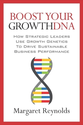 Boost Your GrowthDNA: How Strategic Leaders Use Growth Genetics to Drive Sustainable Business Performance by Margaret Reynolds