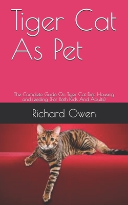 Tiger Cat As Pet: The Complete Guide On Tiger Cat Diet, Housing and feeding (For Both Kids And Adults) by Richard Owen