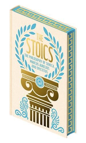 STOICS: The Philosophy of Seneca, Epictetus and Marcus Aurelius by Epictetus, Marcus Aurelius, Seneca