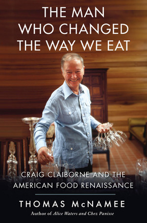 Craig Claiborne and the American Food Renaissance: The Turbulent Life and Fine Times of the Man Who Changed the Way We Eat by Thomas McNamee