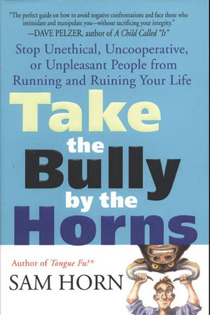 Take the Bully by the Horns: Stop Unethical, Uncooperative, or Unpleasant People from Running and Ruining Your Life by Sam Horn