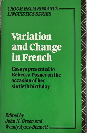 Variation and Change in French: Essays presented to Rebecca Posner on the occassion of her sixtieth birthday by John N. Green, Wendy Ayres-Bennett