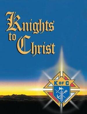 Knights to Christ by Mark Link, Steve Hesprich, Robert g. O'Connor, Scott Hahn, Mark D. Flores, Pat Umberger, Michael McGivney, Josh and Tasha Dalcher, Spirit of Fr. Michael J. McGivney