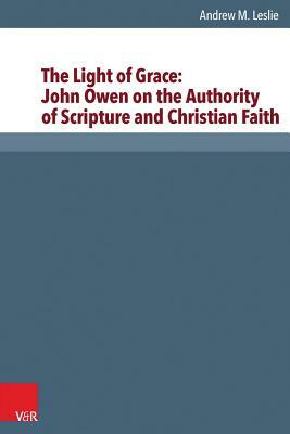 The Light of Grace: John Owen on the Authority of Scripture and Christian Faith by Andrew Leslie