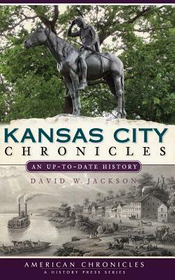 Kansas City Chronicles: An Up-To-Date History by David W. Jackson