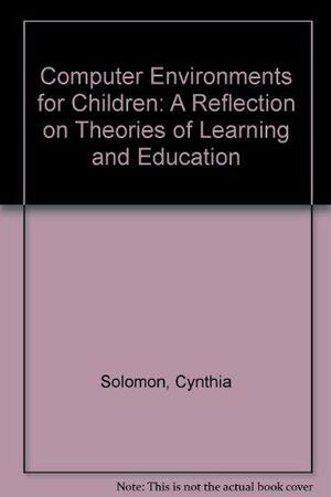 Computer Environments for Children: A Reflection on Theories of Learning and Education by Cynthia Solomon