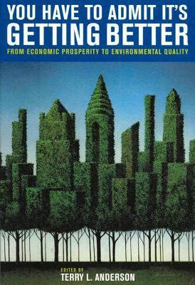 You Have to Admit It's Getting Better: From Economic Prosperity to Environmental Quality by Terry L. Anderson