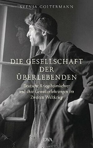 Die Gesellschaft der Überlebenden: deutsche Kriegsheimkehrer und ihre Gewalterfahrungen im Zweiten Weltkrieg by Svenja Goltermann