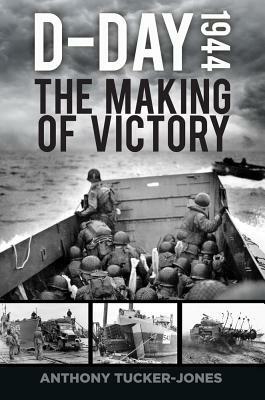 D-Day 1944: The Making of Victory by Anthony Tucker-Jones