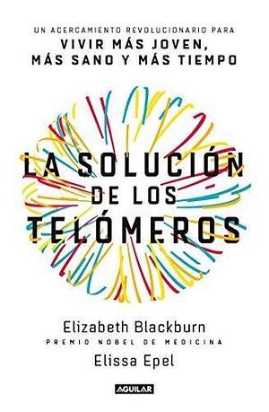 La solución de los telómeros / The Telomere Effect: Un acercamiento revolucionario para vivir mas joven, mas sano y mas tiempo by Elissa Epel, Elizabeth Blackburn, Elizabeth Blackburn