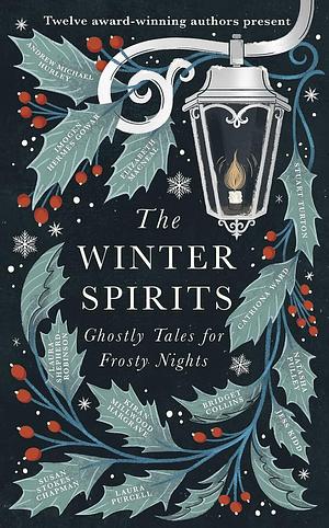 The Winter Spirits: Twelve Ghostly Tales for Festive Nights by Catriona Ward, Imogen Hermes Gowar, Kiran Millwood Hargrave, Stuart Turton, Elizabeth Macneal, Andrew Michael Hurley, Jess Kidd, Bridget Collins, Laura Shepherd-Robinson, Susan Stokes-Chapman, Laura Purcell, Natasha Pulley