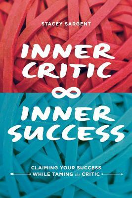 Inner Critic Inner Success: Claiming Your Success While Taming the Critics by Stacey Sargent