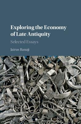 Exploring the Economy of Late Antiquity: Selected Essays by Jairus Banaji