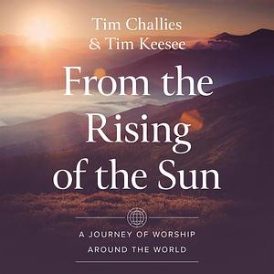 From the Rising of the Sun: A Journey of Worship Around the World by Tim Challies, Tim Keesee