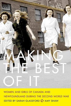 Making the Best of It: Women and Girls of Canada and Newfoundland during the Second World War by Amy Shaw, Sarah Glassford