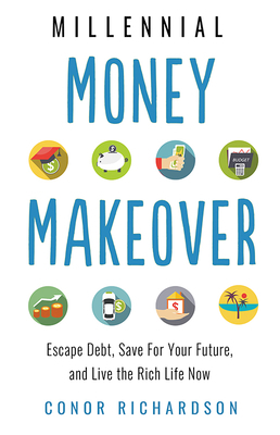 Millennial Money Makeover: Escape Debt, Save for Your Future, and Live the Rich Life Now by Conor Richardson