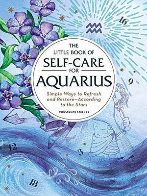 The Little Book of Self-Care for Aquarius: Simple Ways to Refresh and Restore―According to the Stars by Constance Stellas, Constance Stellas