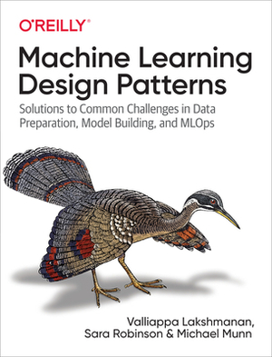 Machine Learning Design Patterns: Solutions to Common Challenges in Data Preparation, Model Building, and Mlops by Sara Robinson, Michael Munn, Valliappa Lakshmanan