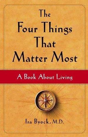 The Four Things That Matter Most - 10th Anniversary Edition: A Book About Living by Ira Byock, Ira Byock