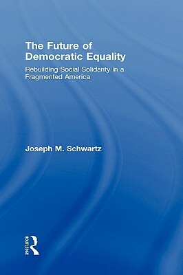 The Future Of Democratic Equality: Rebuilding Social Solidarity in a Fragmented America by Joseph M. Schwartz