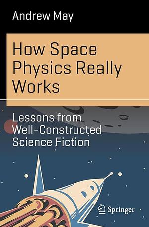 How Space Physics Really Works: Lessons from Well-Constructed Science Fiction by Andrew May