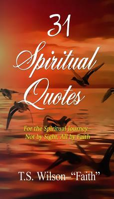31 Spiritual Quotes: For the Spiritual Journey - Not by Sight, All by Faith by T. S. Wilson