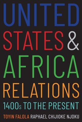 United States and Africa Relations, 1400s to the Present by Toyin Falola, Raphael Chijioke Njoku