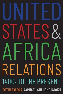 United States and Africa Relations, 1400s to the Present by Toyin Falola, Raphael Chijioke Njoku