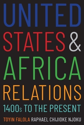 United States and Africa Relations, 1400s to the Present by Raphael Chijioke Njoku, Toyin Falola