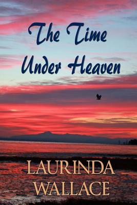 The Time Under Heaven by Laurinda Wallace