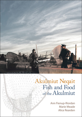 Akulmiut Neqait / Fish and Food of the Akulmiut: Fish and Food of the Akulmiut by Marie Meade, Alice Rearden, Ann Fienup-Riordan