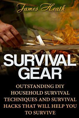 Survival Gear: Outstanding DIY Household Survival Techniques And Survival Hacks That Will Help You To Survive by James Heath