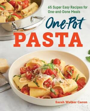 One-Pot Pasta Cookbook: 65 Super Easy Recipes for One-And-Done Meals by Sarah Walker Caron