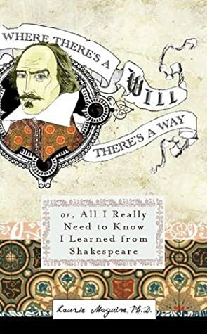 Where There's A Will There's A Way: Or, All I Really Need to Know I Learned from Shakespeare by Laurie Maguire
