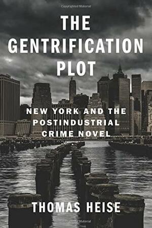 The Gentrification Plot: New York and the Postindustrial Crime Novel by Thomas Heise