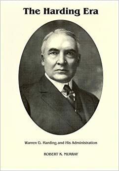 The Harding Era: Warren G. Harding and His Administration by Robert K. Murray