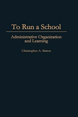 To Run a School: Administrative Organization and Learning by Christopher A. Simon